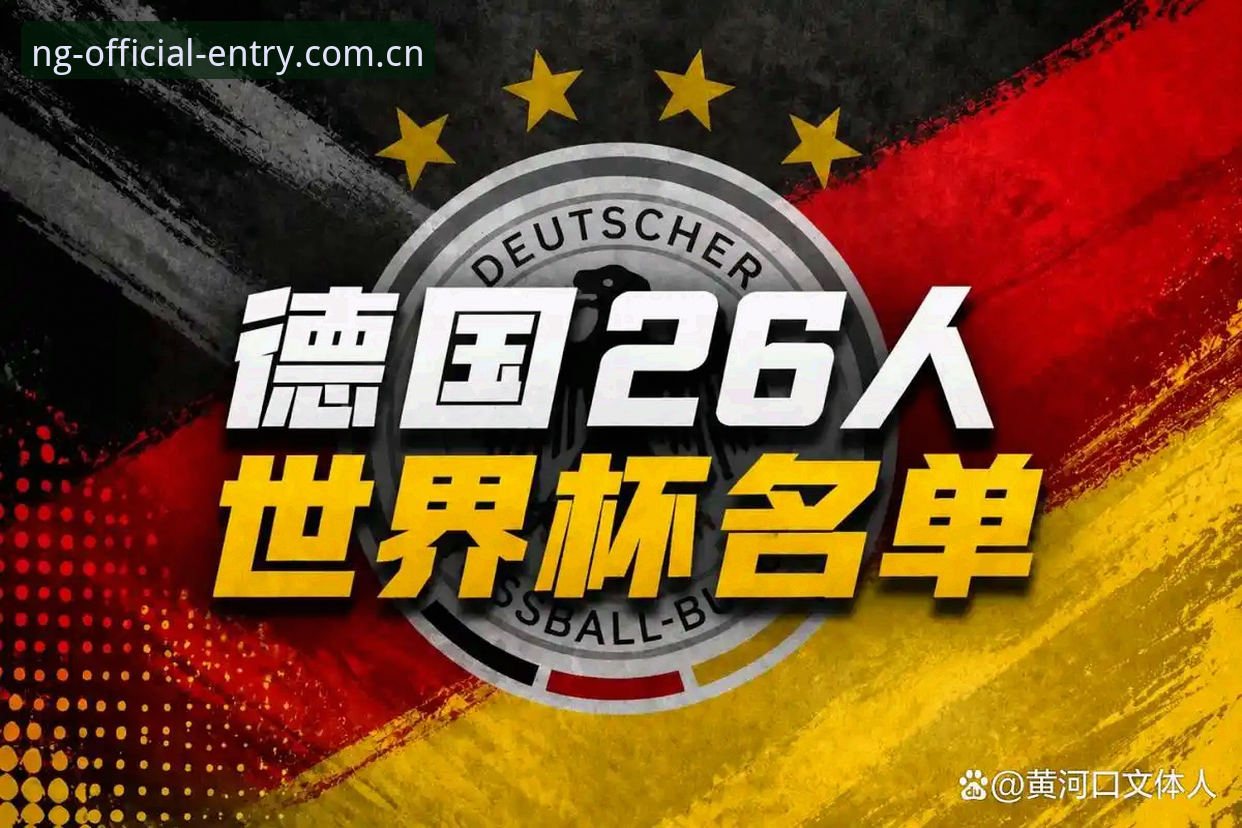 德国队世界杯大名单深度评测：诺伊尔回归与卡尔新星闪耀的全面体验报告